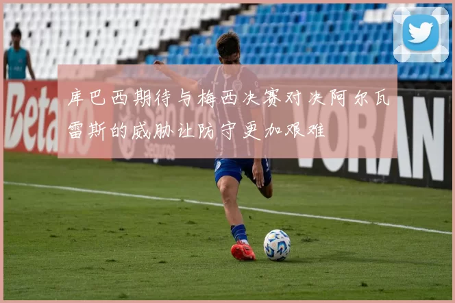 库巴西期待与梅西决赛对决阿尔瓦雷斯的威胁让防守更加艰难